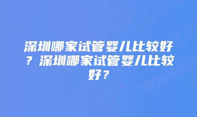 深圳哪家试管婴儿比较好？深圳哪家试管婴儿比较好？