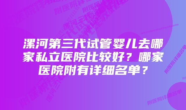 漯河第三代试管婴儿去哪家私立医院比较好？哪家医院附有详细名单？