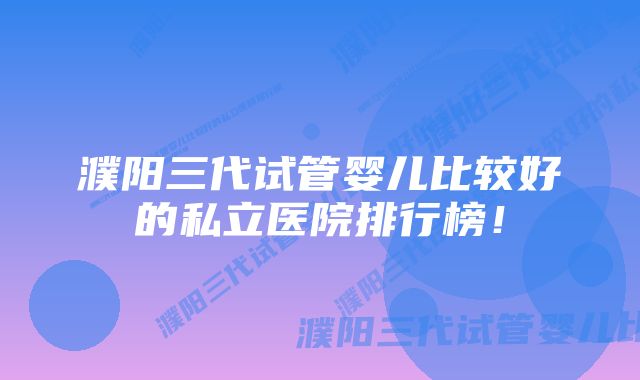 濮阳三代试管婴儿比较好的私立医院排行榜！