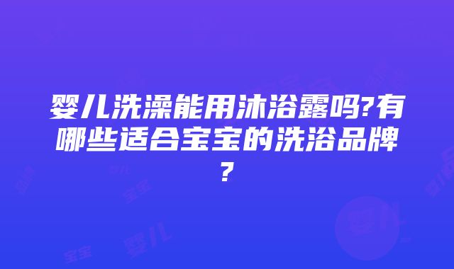 婴儿洗澡能用沐浴露吗?有哪些适合宝宝的洗浴品牌?