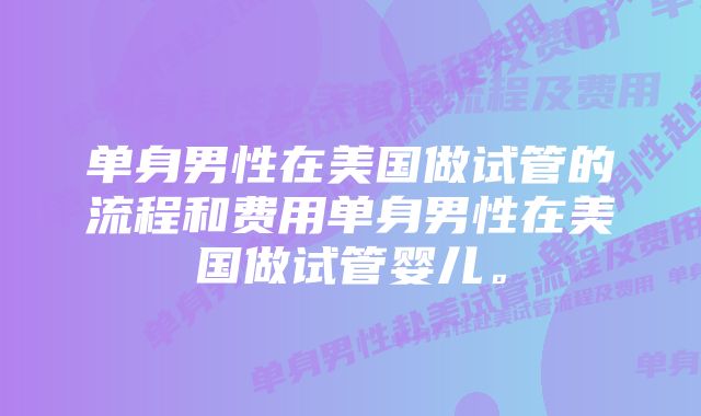 单身男性在美国做试管的流程和费用单身男性在美国做试管婴儿。