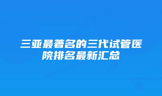 三亚最著名的三代试管医院排名最新汇总