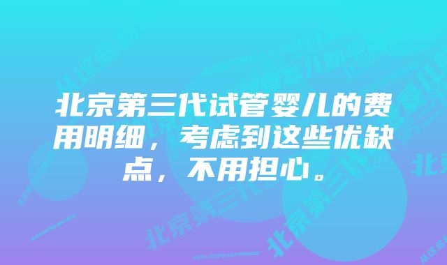 北京第三代试管婴儿的费用明细，考虑到这些优缺点，不用担心。