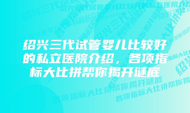 绍兴三代试管婴儿比较好的私立医院介绍，各项指标大比拼帮你揭开谜底