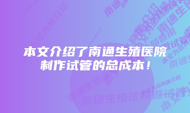 本文介绍了南通生殖医院制作试管的总成本！