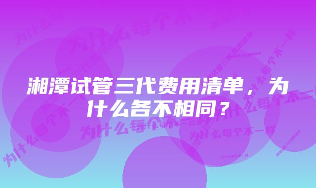 湘潭试管三代费用清单，为什么各不相同？