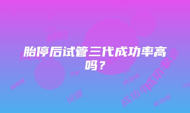 胎停后试管三代成功率高吗？