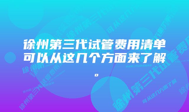 徐州第三代试管费用清单可以从这几个方面来了解。