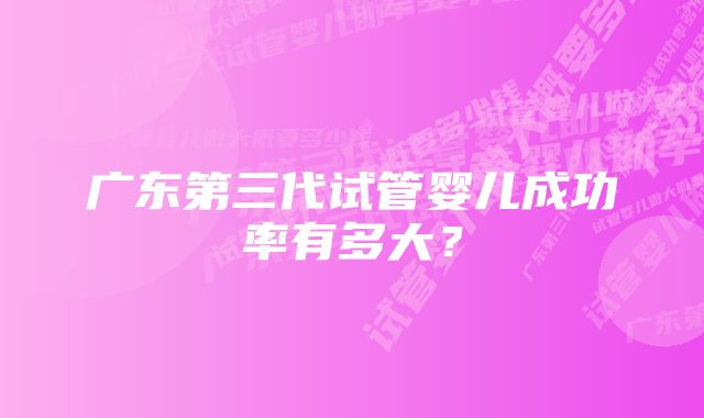 广东第三代试管婴儿成功率有多大？