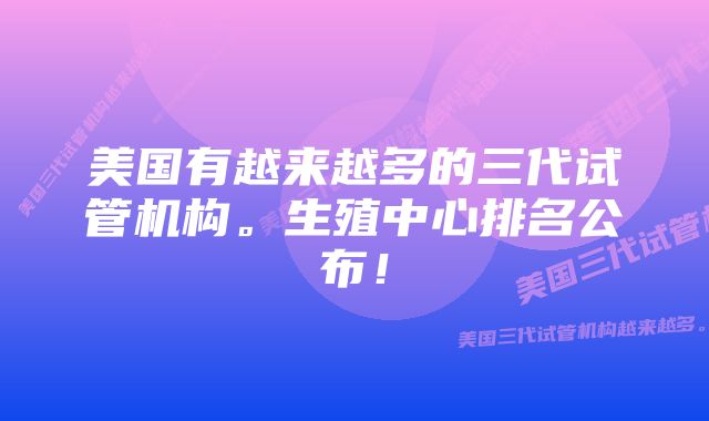 美国有越来越多的三代试管机构。生殖中心排名公布！