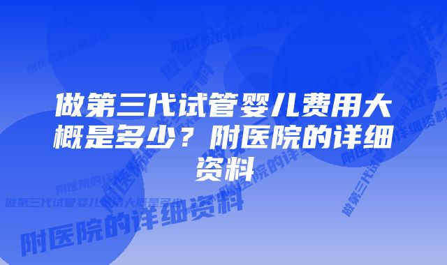 做第三代试管婴儿费用大概是多少？附医院的详细资料