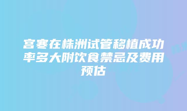 宫寒在株洲试管移植成功率多大附饮食禁忌及费用预估