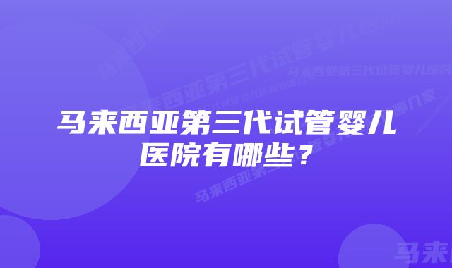 马来西亚第三代试管婴儿医院有哪些？