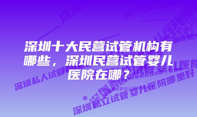 深圳十大民营试管机构有哪些，深圳民营试管婴儿医院在哪？