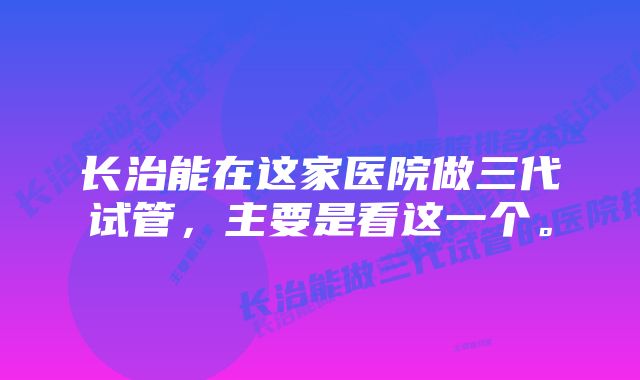 长治能在这家医院做三代试管，主要是看这一个。