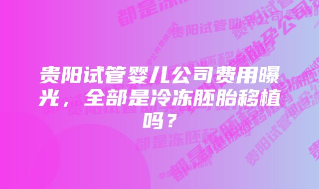 贵阳试管婴儿公司费用曝光，全部是冷冻胚胎移植吗？