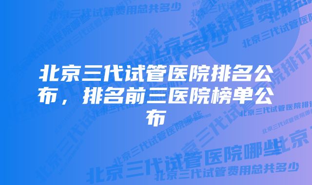 北京三代试管医院排名公布，排名前三医院榜单公布