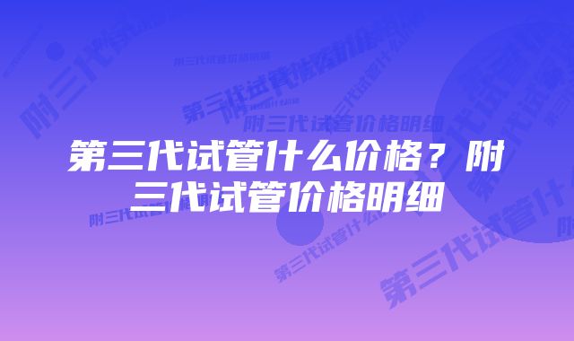 第三代试管什么价格？附三代试管价格明细