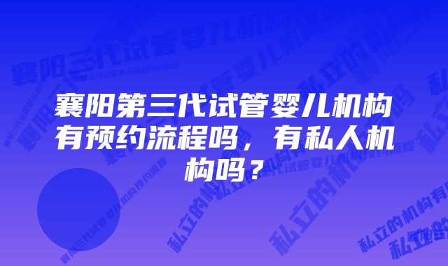 襄阳第三代试管婴儿机构有预约流程吗，有私人机构吗？