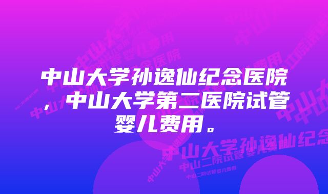 中山大学孙逸仙纪念医院，中山大学第二医院试管婴儿费用。