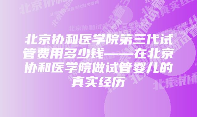 北京协和医学院第三代试管费用多少钱——在北京协和医学院做试管婴儿的真实经历