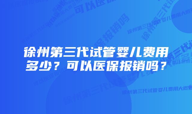 徐州第三代试管婴儿费用多少？可以医保报销吗？