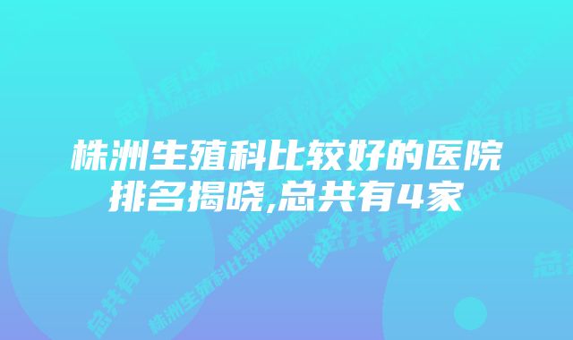 株洲生殖科比较好的医院排名揭晓,总共有4家