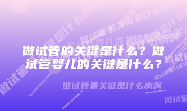 做试管的关键是什么？做试管婴儿的关键是什么？