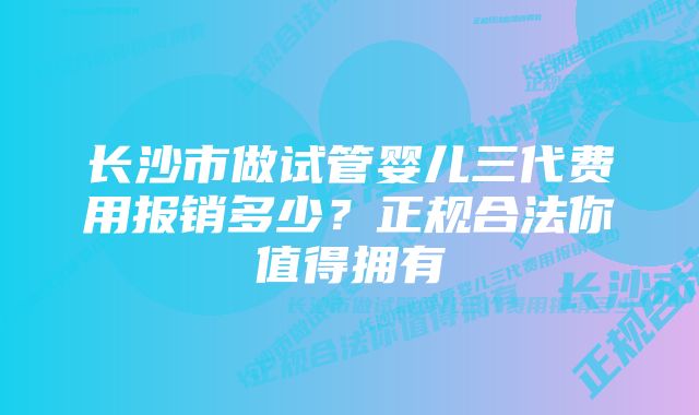 长沙市做试管婴儿三代费用报销多少？正规合法你值得拥有