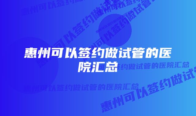 惠州可以签约做试管的医院汇总