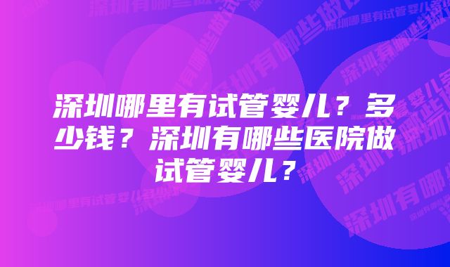 深圳哪里有试管婴儿？多少钱？深圳有哪些医院做试管婴儿？