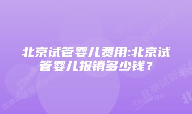 北京试管婴儿费用:北京试管婴儿报销多少钱？