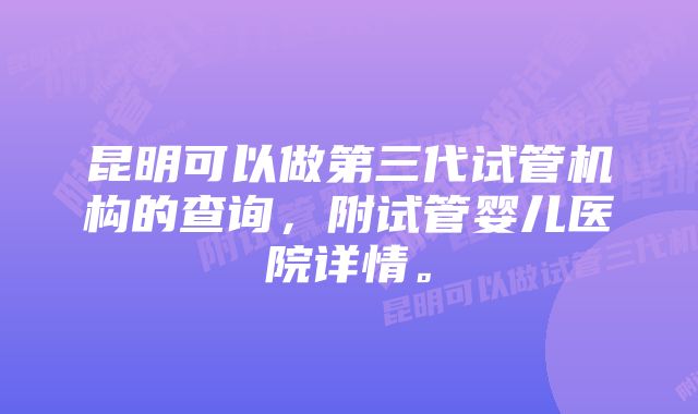 昆明可以做第三代试管机构的查询，附试管婴儿医院详情。