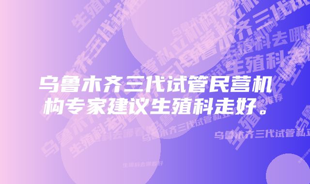 乌鲁木齐三代试管民营机构专家建议生殖科走好。