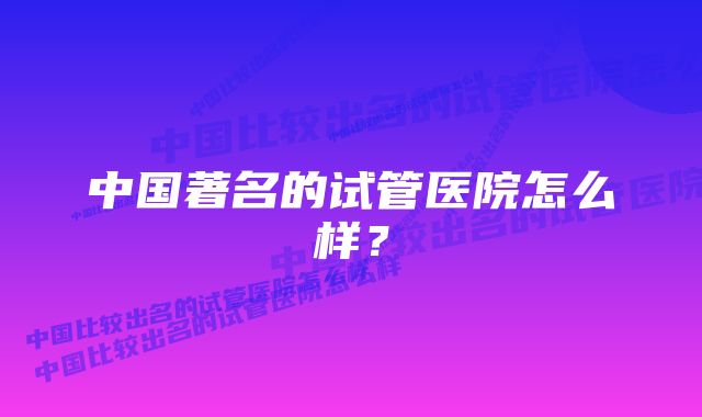 中国著名的试管医院怎么样？