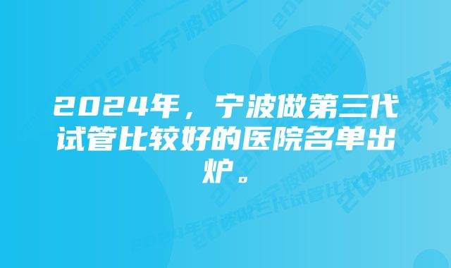 2024年，宁波做第三代试管比较好的医院名单出炉。