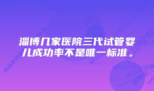 淄博几家医院三代试管婴儿成功率不是唯一标准。