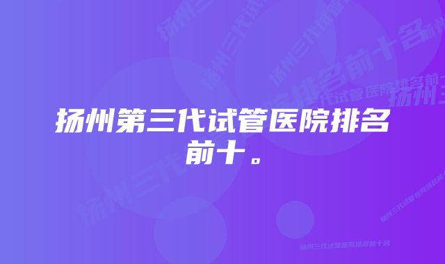 扬州第三代试管医院排名前十。