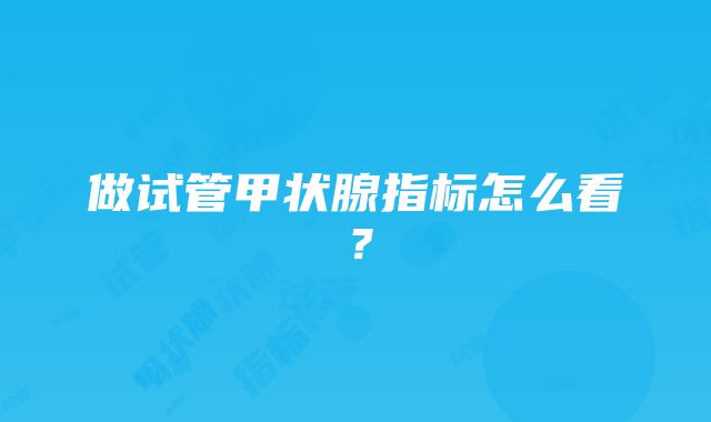 做试管甲状腺指标怎么看？