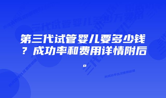 第三代试管婴儿要多少钱？成功率和费用详情附后。