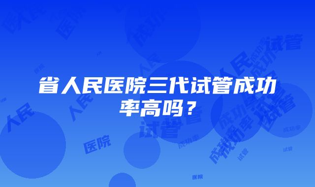 省人民医院三代试管成功率高吗？