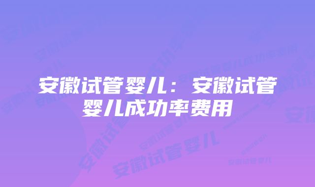 安徽试管婴儿：安徽试管婴儿成功率费用