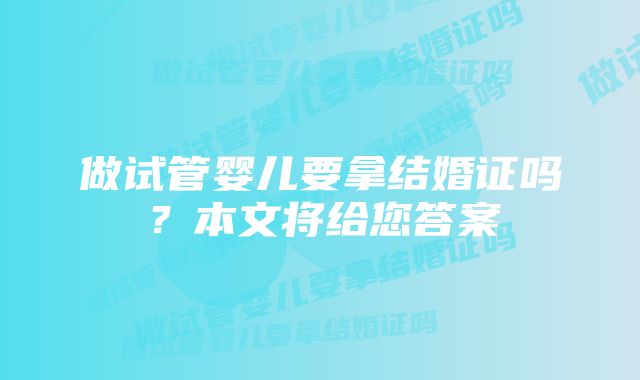 做试管婴儿要拿结婚证吗？本文将给您答案