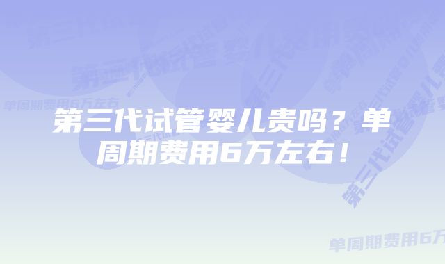 第三代试管婴儿贵吗？单周期费用6万左右！