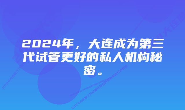 2024年，大连成为第三代试管更好的私人机构秘密。