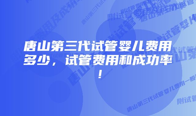 唐山第三代试管婴儿费用多少，试管费用和成功率！