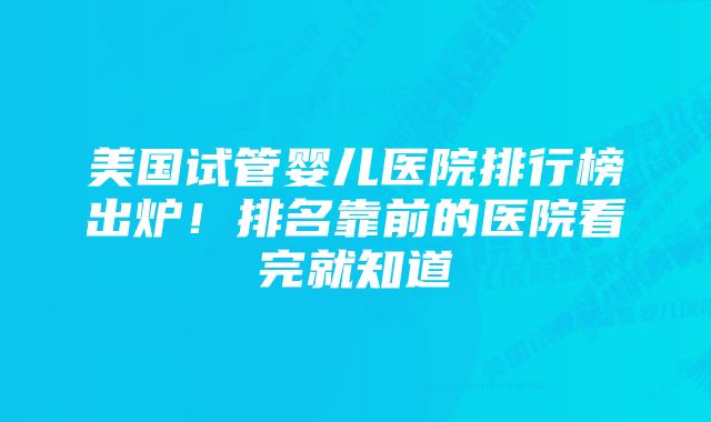 美国试管婴儿医院排行榜出炉！排名靠前的医院看完就知道