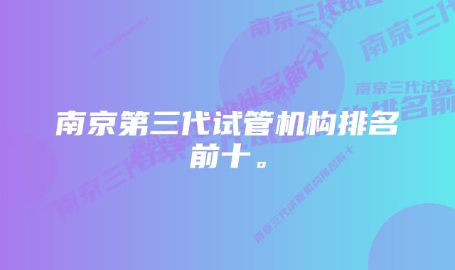 南京第三代试管机构排名前十。