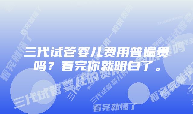 三代试管婴儿费用普遍贵吗？看完你就明白了。