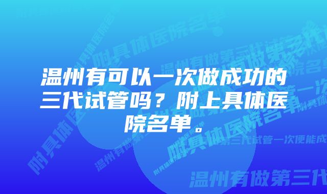 温州有可以一次做成功的三代试管吗？附上具体医院名单。